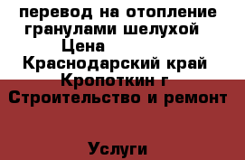 перевод на отопление гранулами,шелухой › Цена ­ 15 000 - Краснодарский край, Кропоткин г. Строительство и ремонт » Услуги   